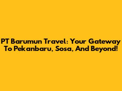 PT Barumun Travel: Your Gateway To Pekanbaru, Sosa, And Beyond!