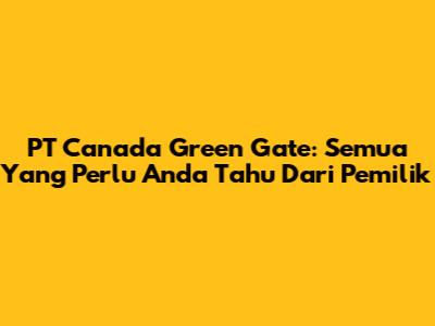 PT Canada Green Gate: Semua Yang Perlu Anda Tahu Dari Pemilik