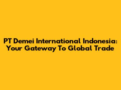 PT Demei International Indonesia: Your Gateway To Global Trade