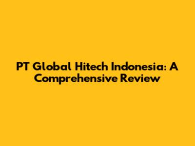 PT Global Hitech Indonesia: A Comprehensive Review