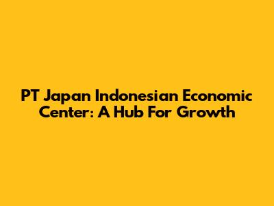 PT Japan Indonesian Economic Center: A Hub For Growth
