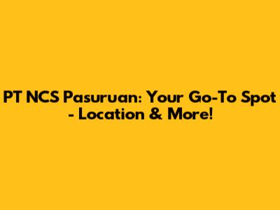 PT NCS Pasuruan: Your Go-To Spot - Location & More!