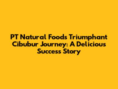 PT Natural Food's Triumphant Cibubur Journey: A Delicious Success Story