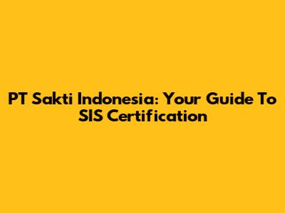 PT Sakti Indonesia: Your Guide To SIS Certification