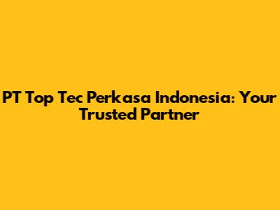 PT Top Tec Perkasa Indonesia: Your Trusted Partner
