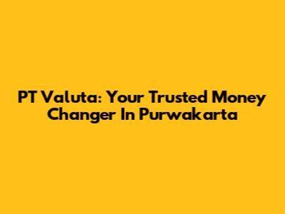 PT Valuta: Your Trusted Money Changer In Purwakarta