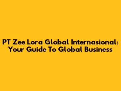 PT Zee Lora Global Internasional: Your Guide To Global Business