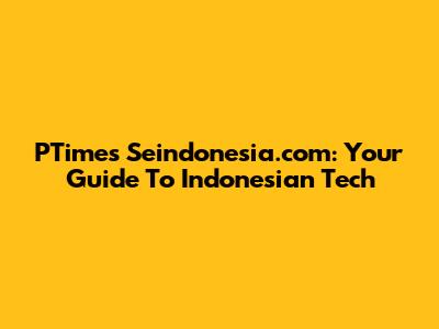 PTimes Seindonesia.com: Your Guide To Indonesian Tech