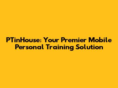 PTinHouse: Your Premier Mobile Personal Training Solution