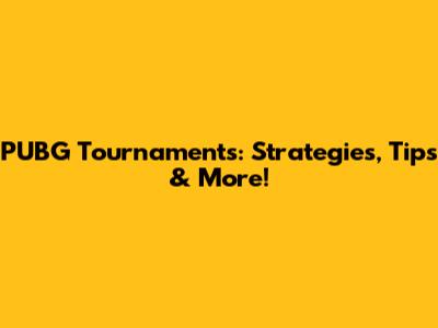 PUBG Tournaments: Strategies, Tips & More!