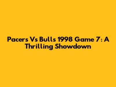 Pacers Vs Bulls 1998 Game 7: A Thrilling Showdown