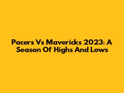 Pacers Vs Mavericks 2023: A Season Of Highs And Lows