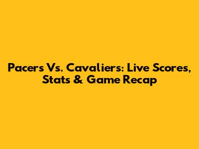 Pacers Vs. Cavaliers: Live Scores, Stats & Game Recap