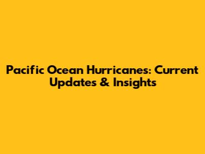 Pacific Ocean Hurricanes: Current Updates & Insights