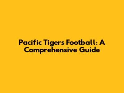 Pacific Tigers Football: A Comprehensive Guide
