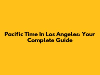 Pacific Time In Los Angeles: Your Complete Guide