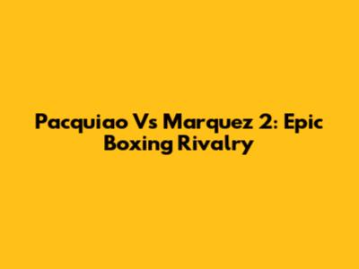 Pacquiao Vs Marquez 2: Epic Boxing Rivalry