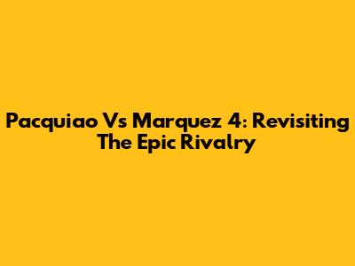 Pacquiao Vs Marquez 4: Revisiting The Epic Rivalry