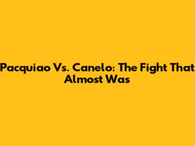 Pacquiao Vs. Canelo: The Fight That Almost Was