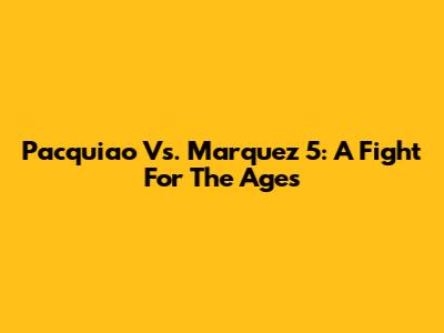 Pacquiao Vs. Marquez 5: A Fight For The Ages
