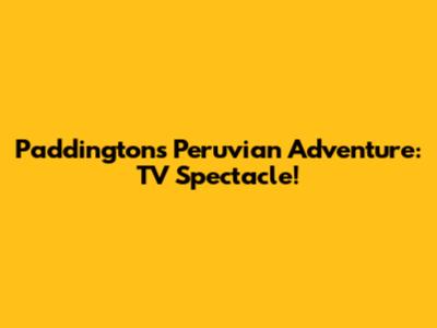 Paddington's Peruvian Adventure: TV Spectacle!