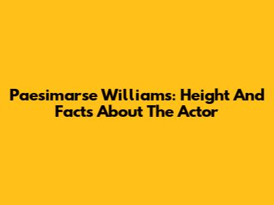 Paesimarse Williams: Height And Facts About The Actor