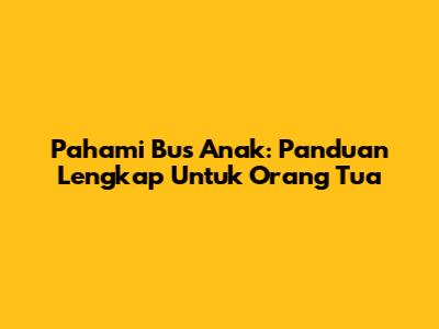 Pahami Bus Anak: Panduan Lengkap Untuk Orang Tua