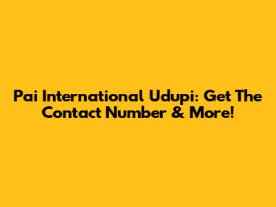 Pai International Udupi: Get The Contact Number & More!