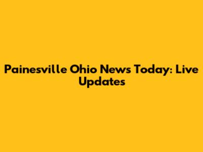 Painesville Ohio News Today: Live Updates