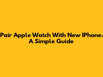 Pair Apple Watch With New IPhone: A Simple Guide