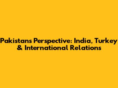 Pakistan's Perspective: India, Turkey & International Relations