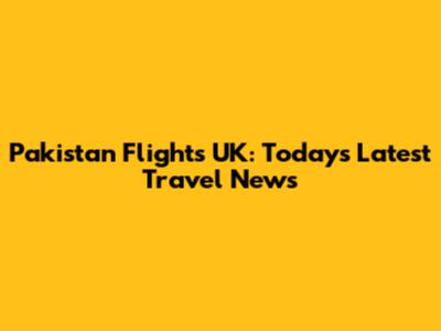 Pakistan Flights UK: Today's Latest Travel News