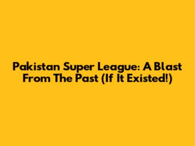 Pakistan Super League: A Blast From The Past (If It Existed!)