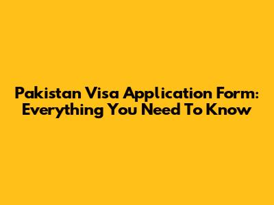 Pakistan Visa Application Form: Everything You Need To Know