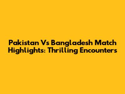 Pakistan Vs Bangladesh Match Highlights: Thrilling Encounters