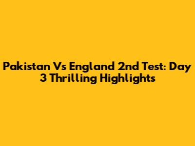 Pakistan Vs England 2nd Test: Day 3 Thrilling Highlights