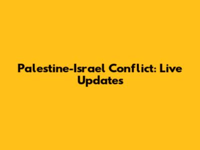 Palestine-Israel Conflict: Live Updates