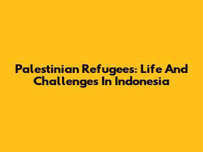 Palestinian Refugees: Life And Challenges In Indonesia