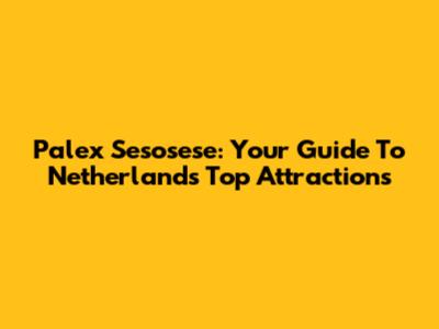 Palex Sesosese: Your Guide To Netherlands' Top Attractions