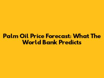 Palm Oil Price Forecast: What The World Bank Predicts