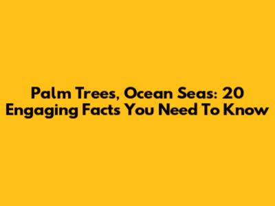 Palm Trees, Ocean Seas: 20 Engaging Facts You Need To Know