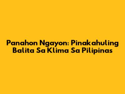 Panahon Ngayon: Pinakahuling Balita Sa Klima Sa Pilipinas