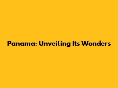 Panama: Unveiling Its Wonders