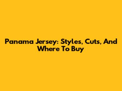 Panama Jersey: Styles, Cuts, And Where To Buy