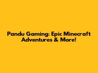 Pandu Gaming: Epic Minecraft Adventures & More!