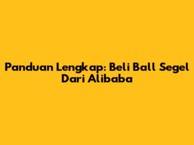 Panduan Lengkap: Beli Ball Segel Dari Alibaba