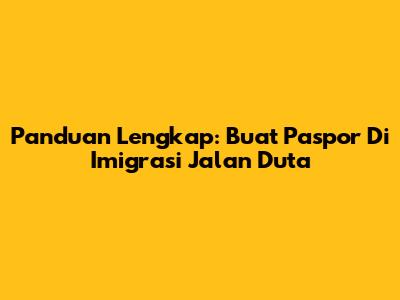 Panduan Lengkap: Buat Paspor Di Imigrasi Jalan Duta