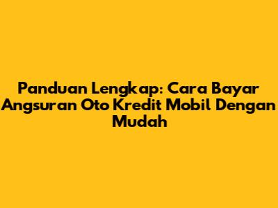 Panduan Lengkap: Cara Bayar Angsuran Oto Kredit Mobil Dengan Mudah