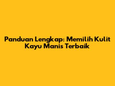 Panduan Lengkap: Memilih Kulit Kayu Manis Terbaik