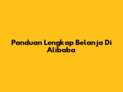 Panduan Lengkap Belanja Di Alibaba